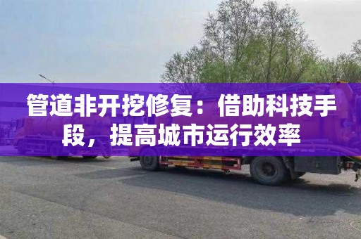 管道非开挖修复：借助科技手段，提高城市运行效率
