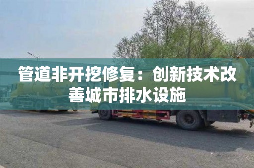 管道非开挖修复：创新技术改善城市排水设施