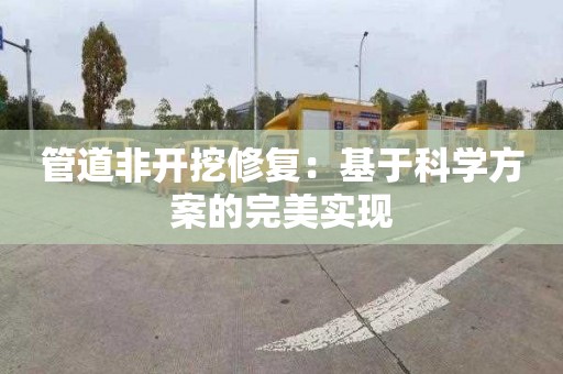 管道非开挖修复：基于科学方案的完美实现
