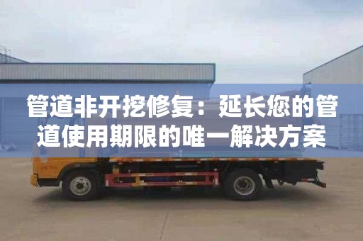 管道非开挖修复：延长您的管道使用期限的唯一解决方案