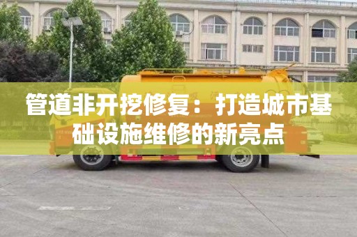 管道非开挖修复：打造城市基础设施维修的新亮点