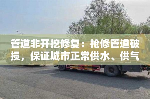 管道非开挖修复：抢修管道破损，保证城市正常供水、供气、供热