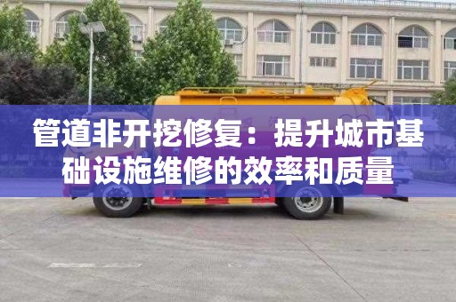 管道非开挖修复：提升城市基础设施维修的效率和质量