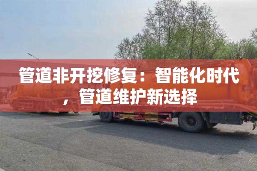 管道非开挖修复：智能化时代，管道维护新选择
