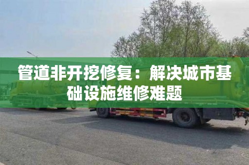 管道非开挖修复：解决城市基础设施维修难题