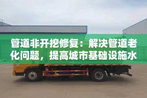 管道非开挖修复：解决管道老化问题，提高城市基础设施水平