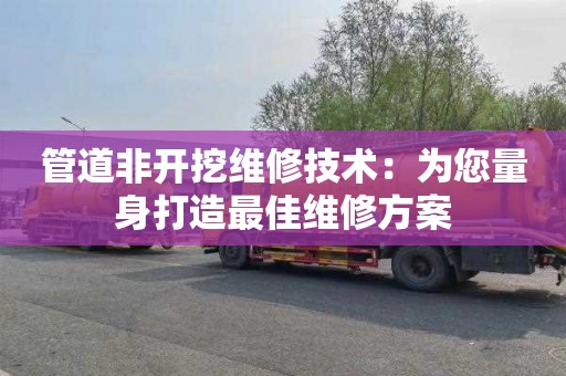 管道非开挖维修技术：为您量身打造最佳维修方案