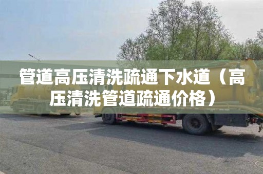 管道高压清洗疏通下水道（高压清洗管道疏通价格）