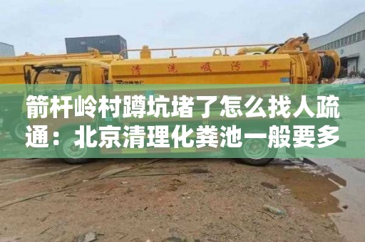 箭杆岭村蹲坑堵了怎么找人疏通：北京清理化粪池一般要多少钱