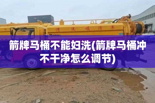 箭牌马桶不能妇洗(箭牌马桶冲不干净怎么调节)