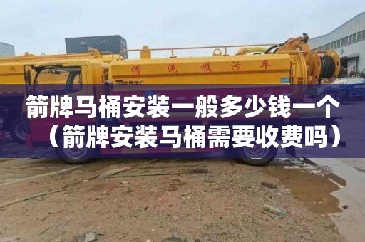 箭牌马桶安装一般多少钱一个（箭牌安装马桶需要收费吗）