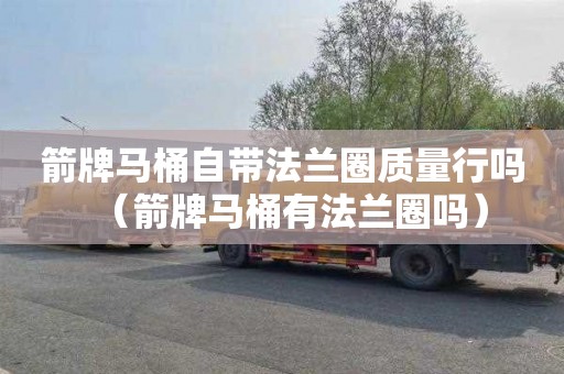 箭牌马桶自带法兰圈质量行吗（箭牌马桶有法兰圈吗）