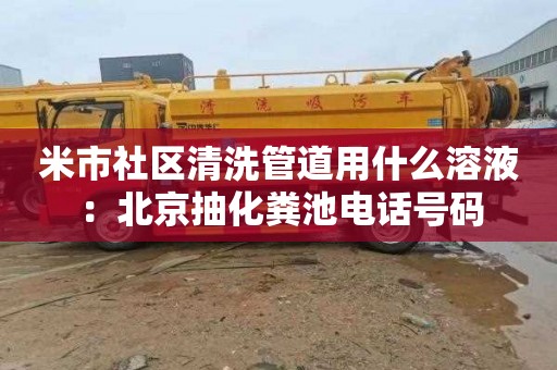 米市社区清洗管道用什么溶液：北京抽化粪池电话号码