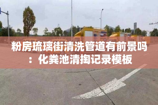 粉房琉璃街清洗管道有前景吗：化粪池清掏记录模板