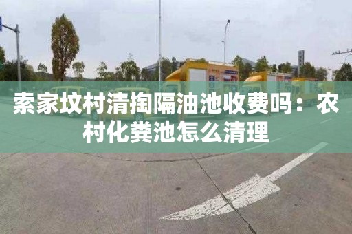 索家坟村清掏隔油池收费吗：农村化粪池怎么清理
