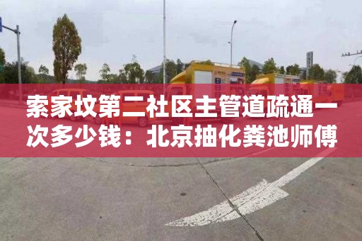 索家坟第二社区主管道疏通一次多少钱：北京抽化粪池师傅电话