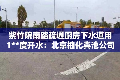 紫竹院南路疏通厨房下水道用1**度开水：北京抽化粪池公司