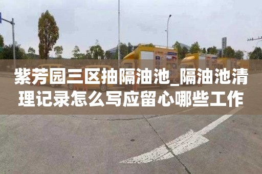 紫芳园三区抽隔油池_隔油池清理记录怎么写应留心哪些工作