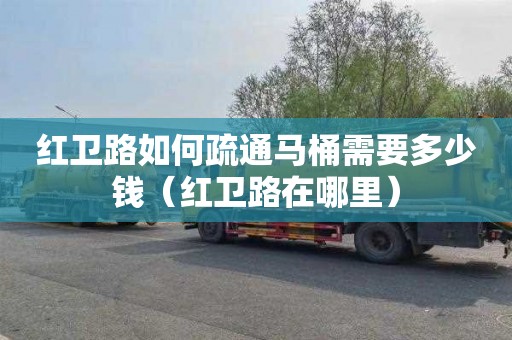 红卫路如何疏通马桶需要多少钱（红卫路在哪里）
