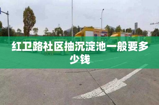 红卫路社区抽沉淀池一般要多少钱