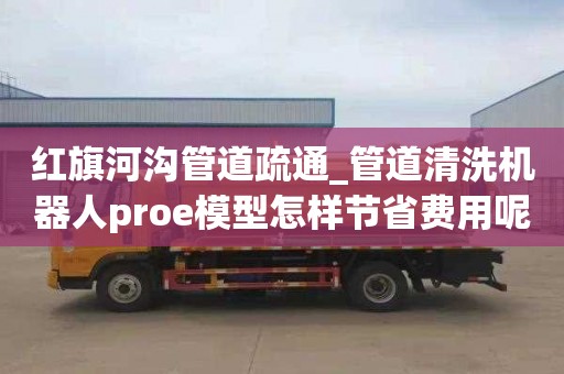 红旗河沟管道疏通_管道清洗机器人proe模型怎样节省费用呢