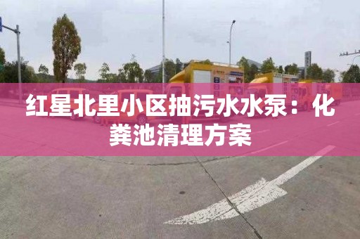 红星北里小区抽污水水泵：化粪池清理方案