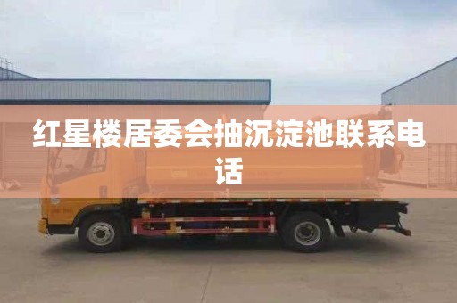 红星楼居委会抽沉淀池联系电话