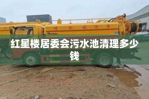 红星楼居委会污水池清理多少钱