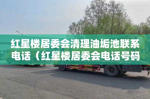 红星楼居委会清理油垢池联系电话（红星楼居委会电话号码）
