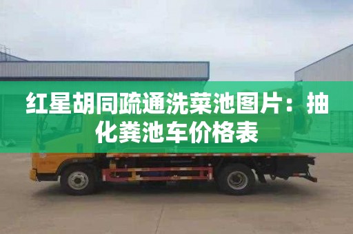 红星胡同疏通洗菜池图片：抽化粪池车价格表