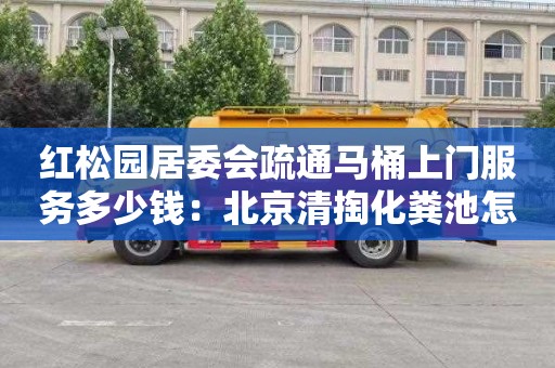 红松园居委会疏通马桶上门服务多少钱：北京清掏化粪池怎么收费