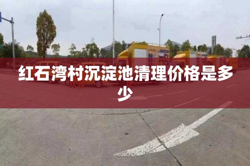 红石湾村沉淀池清理价格是多少