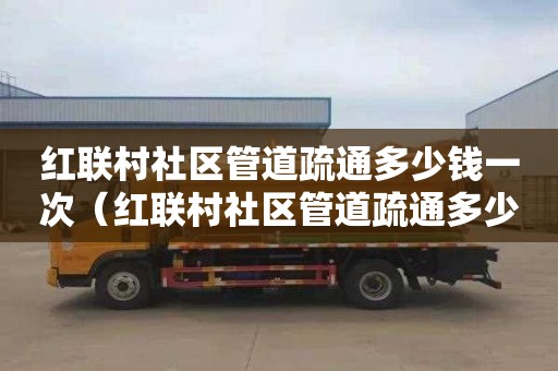 红联村社区管道疏通多少钱一次（红联村社区管道疏通多少钱一次啊）