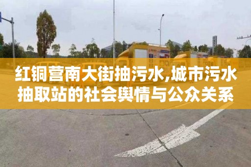 红铜营南大街抽污水,城市污水抽取站的社会舆情与公众关系维护