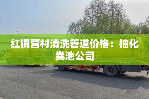 红铜营村清洗管道价格：抽化粪池公司
