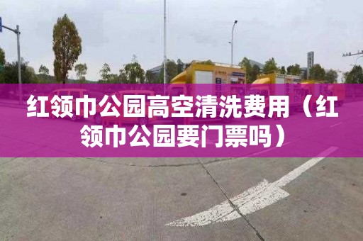 红领巾公园高空清洗费用（红领巾公园要门票吗）