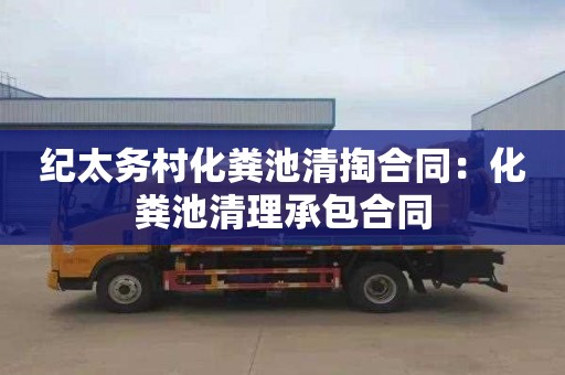 纪太务村化粪池清掏合同：化粪池清理承包合同