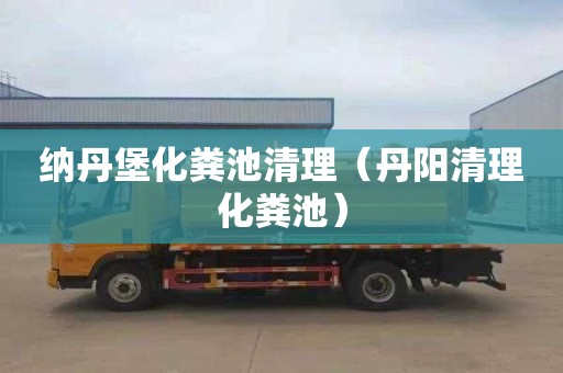 纳丹堡化粪池清理（丹阳清理化粪池）