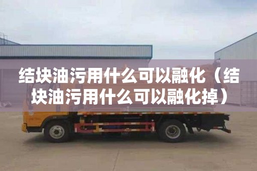 结块油污用什么可以融化（结块油污用什么可以融化掉）
