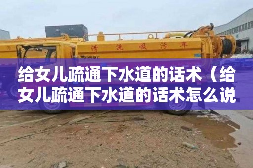 给女儿疏通下水道的话术（给女儿疏通下水道的话术怎么说）