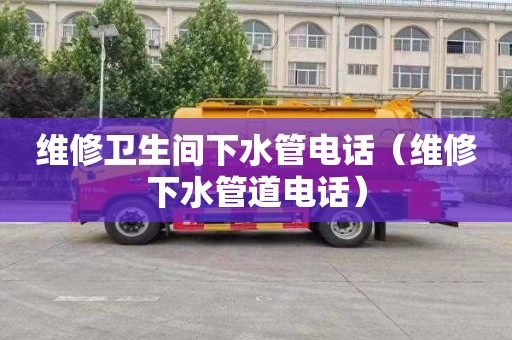 维修卫生间下水管电话（维修下水管道电话）
