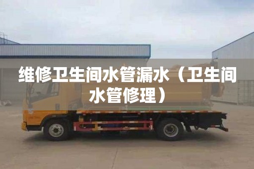 维修卫生间水管漏水（卫生间水管修理）