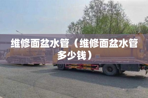 维修面盆水管（维修面盆水管多少钱）