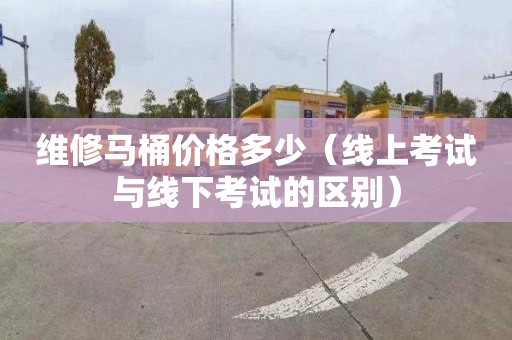 维修马桶价格多少（线上考试与线下考试的区别）