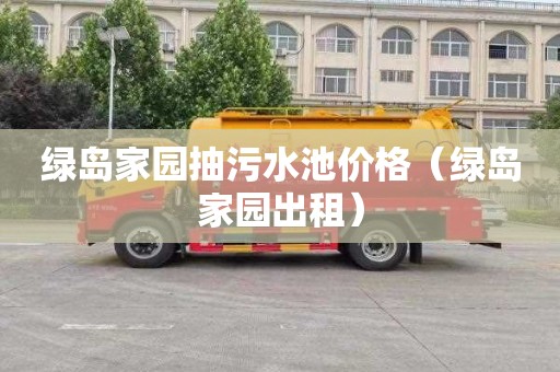 绿岛家园抽污水池价格（绿岛家园出租）