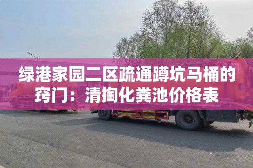 绿港家园二区疏通蹲坑马桶的窍门：清掏化粪池价格表