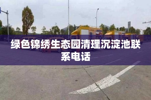 绿色锦绣生态园清理沉淀池联系电话