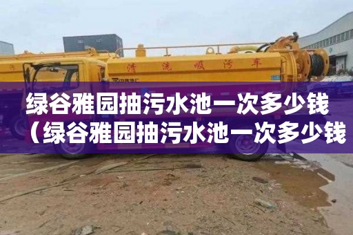 绿谷雅园抽污水池一次多少钱（绿谷雅园抽污水池一次多少钱啊）
