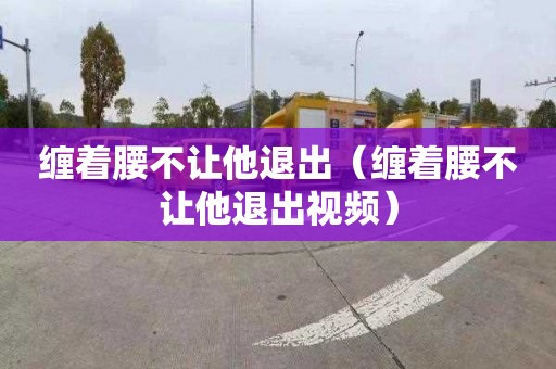 缠着腰不让他退出（缠着腰不让他退出视频）