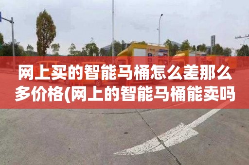 网上买的智能马桶怎么差那么多价格(网上的智能马桶能卖吗)